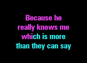 Because he
really knows me

which is more
than they can say