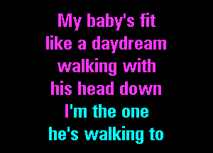 My baby's fit
like a daydream
walking with

his head down
I'm the one
he's walking to