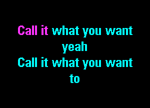 Call it what you want
yeah

Call it what you want
to