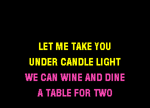 LET ME TAKE YOU
UNDER CANDLE LIGHT
WE CAN WINE AND DIHE

A TABLE FOR TWO l