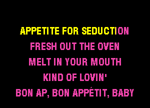 APPETITE FOR SEDUCTIOH
FRESH OUT THE OVEN
MELT IN YOUR MOUTH

KIND OF LOVIH'
80 AP, 80 APPETIT, BABY