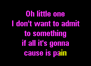on little one
I don't want to admit

to something
if all it's gonna
cause is pain