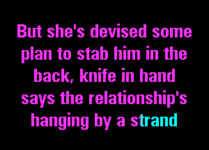 But she's devised some
plan to stab him in the
hack, knife in hand
says the relationship's
hanging by a strand