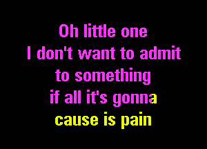 on little one
I don't want to admit

to something
if all it's gonna
cause is pain