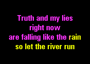 Truth and my lies
right now

are falling like the rain
so let the river run