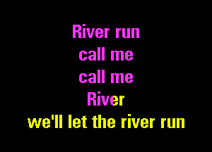 River run
call me

call me
River
we'll let the river run