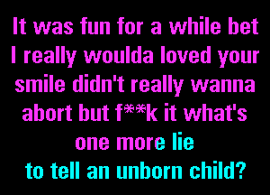 It was fun for a while bet
I really woulda loved your
smile didn't really wanna
abort hut femk it what's
one more lie
to tell an unborn child?