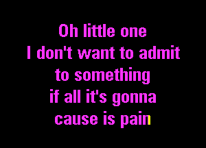 on little one
I don't want to admit

to something
if all it's gonna
cause is pain