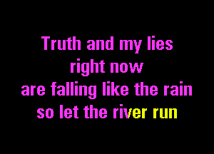 Truth and my lies
right now

are falling like the rain
so let the river run