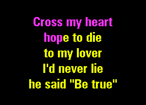Cross my heart
hope to die

to my lover
I'd never lie
he said Be true