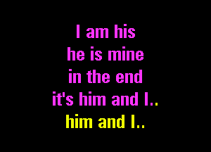 I am his
he is mine

in the end
it's him and l..
him and I..