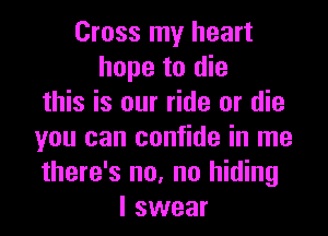 Cross my heart
hope to die
this is our ride or die

you can confide in me
there's no, no hiding
I swear