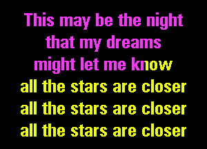 This may he the night
that my dreams
might let me know
all the stars are closer
all the stars are closer
all the stars are closer