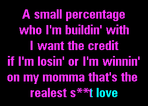 A small percentage
who I'm huildin' with
I want the credit
if I'm losin' or I'm winnin'
on my momma that's the
realest swat love