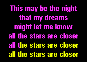 This may he the night
that my dreams
might let me know
all the stars are closer
all the stars are closer
all the stars are closer