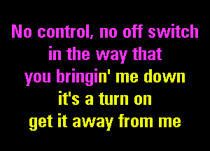 No control, no off switch
in the way that
you hringin' me down
it's a turn on
get it away from me