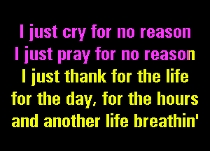 I iust cry for no reason
I iust pray for no reason

I iust thank for the life
for the day, for the hours
and another life hreathin'