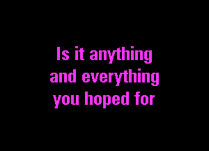 Is it anything

and everything
you hoped for