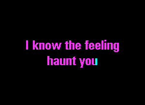 I know the feeling

haunt you