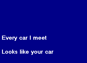 Every car I meet

Looks like your car