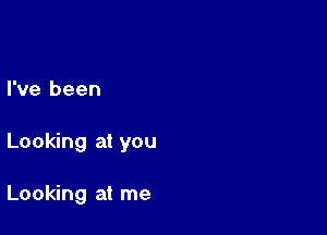 I've been

Looking at you

Looking at me