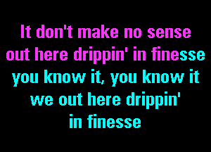 It don't make no sense
out here drippin' in finesse
you know it, you know it
we out here drippin'
in finesse