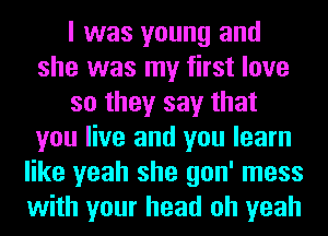 I was young and
she was my first love
so they say that
you live and you learn
like yeah she gon' mess
with your head oh yeah