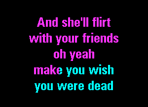 And she'll flirt
with your friends

oh yeah
make you wish
you were dead