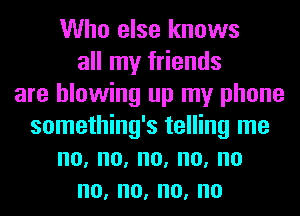 Who else knows
all my friends
are blowing up my phone
something's telling me
no,no,no,no,no
no,no,no,no