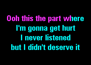 Ooh this the part where
I'm gonna get hurt

I never listened
but I didn't deserve it