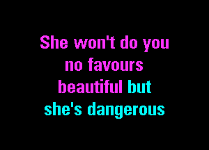 She won't do you
no favours

beautiful but
she's dangerous
