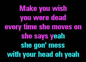 Make you wish
you were dead
every time she moves on
she says yeah
she gon' mess
with your head oh yeah