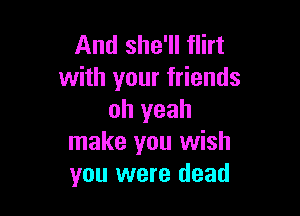 And she'll flirt
with your friends

oh yeah
make you wish
you were dead