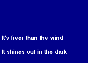 It's freer than the wind

It shines out in the dark