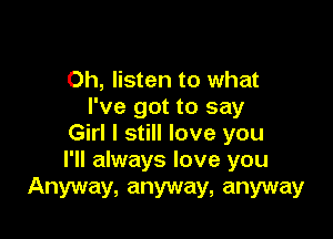 Oh, listen to what
I've got to say

Girl I still love you
I'll always love you

Anyway, anyway, anyway