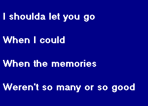 I shoulda let you go
When I could

When the memories

Weren't so many or so good