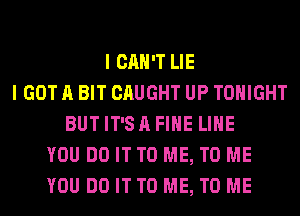 I CAN'T LIE
I GOT A BIT CAUGHT UP TONIGHT
BUTIT'SAFIHE LIHE
YOU DO IT TO ME, TO ME
YOU DO IT TO ME, TO ME