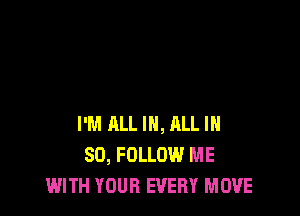 I'M ALL IN, RLL IH
50, FOLLOW ME
WITH YOUR EVERY MOVE