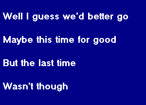 Well I guess we'd better 90

Maybe this time for good
But the last time

Wasn't though