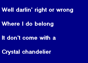 Well darlin' right or wrong

Where I do belong

It don't come with a

Crystal chandelier