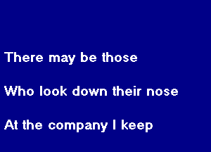 There may be those

Who look down their nose

At the company I keep