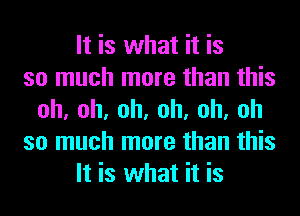 It is what it is
so much more than this
oh,oh,oh,oh,oh,oh
so much more than this
It is what it is