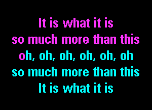 It is what it is
so much more than this
oh,oh,oh,oh,oh,oh
so much more than this
It is what it is