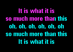 It is what it is
so much more than this
oh,oh,oh,oh,oh,oh
so much more than this
It is what it is