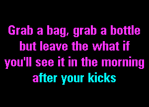 Grab a bag, grab a bottle
but leave the what if
you'll see it in the morning
after your kicks