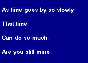 As time goes by so slowly

That time
Can do so much

Are you still mine