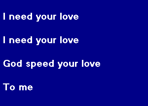 I need your love

I need your love

God speed your love

To me