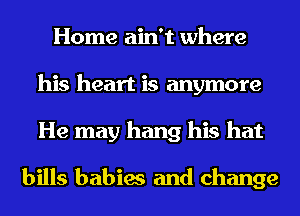 Home ain't where
his heart is anymore
He may hang his hat

bills babies and change