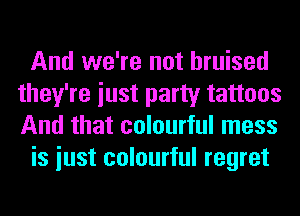 And we're not bruised
they're iust party tattoos
And that colourful mess

is iust colourful regret