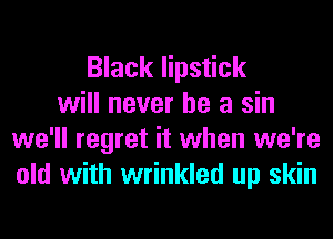 Black lipstick
will never be a sin
we'll regret it when we're
old with wrinkled up skin